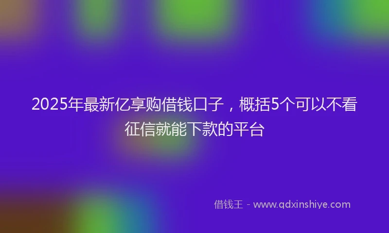 2025年最新亿享购借钱口子，概括5个可以不看征信就能下款的平台