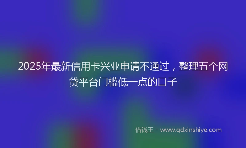 2025年最新信用卡兴业申请不通过，整理五个网贷平台门槛低一点的口子