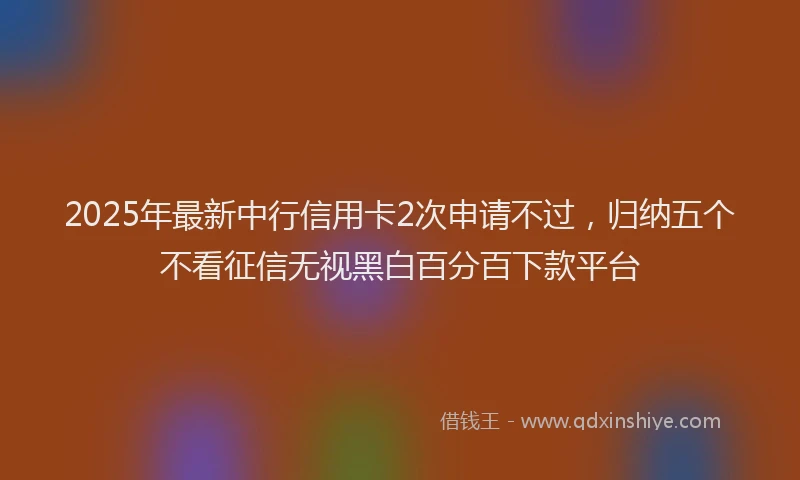 2025年最新中行信用卡2次申请不过，归纳五个不看征信无视黑白百分百下款平台