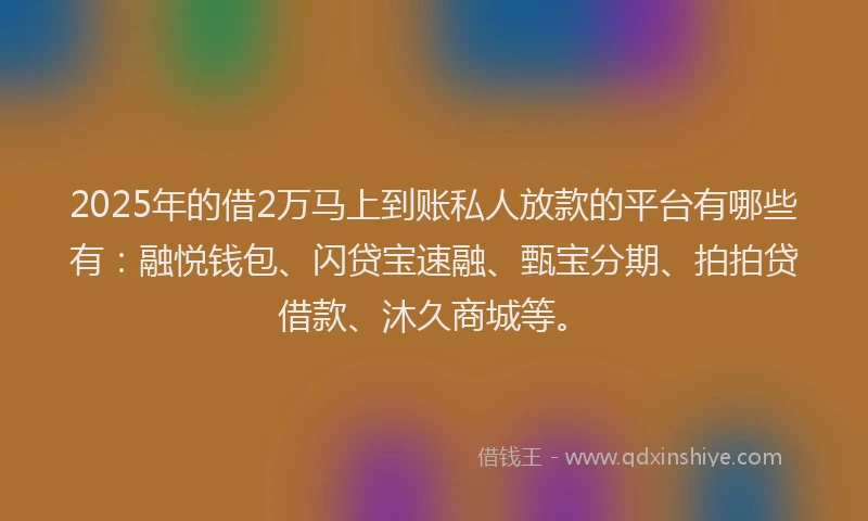 2025年的借2万马上到账私人放款的平台有哪些有：融悦钱包、闪贷宝速融、甄宝分期、拍拍贷借款、沐久商城等。