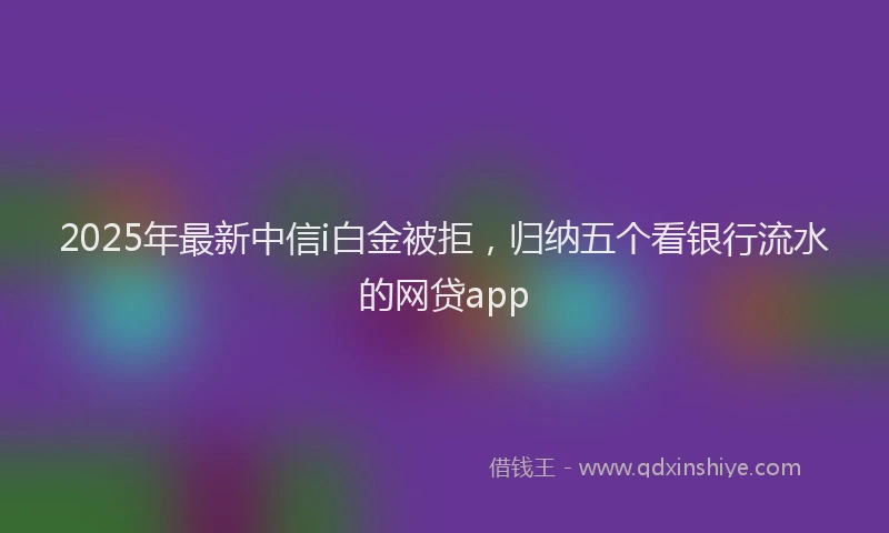 2025年最新中信i白金被拒，归纳五个看银行流水的网贷app