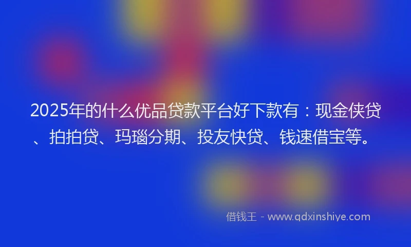 2025年的什么优品贷款平台好下款有：现金侠贷、拍拍贷、玛瑙分期、投友快贷、钱速借宝等。