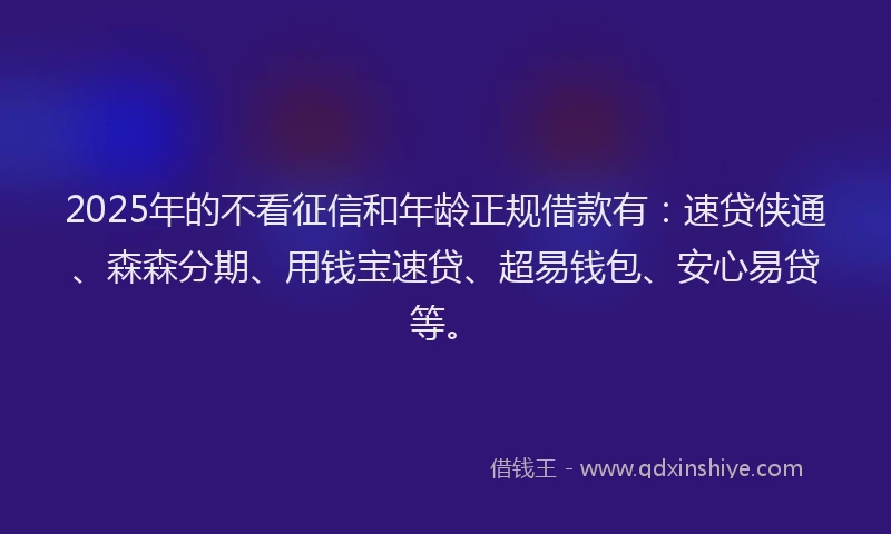 2025年的不看征信和年龄正规借款有：速贷侠通、森森分期、用钱宝速贷、超易钱包、安心易贷等。