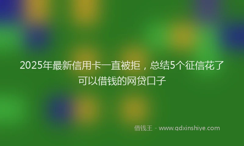2025年最新信用卡一直被拒，总结5个征信花了可以借钱的网贷口子