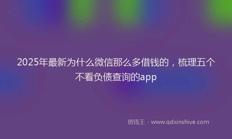 2025年最新为什么微信那么多借钱的，梳理五个不看负债查询的app