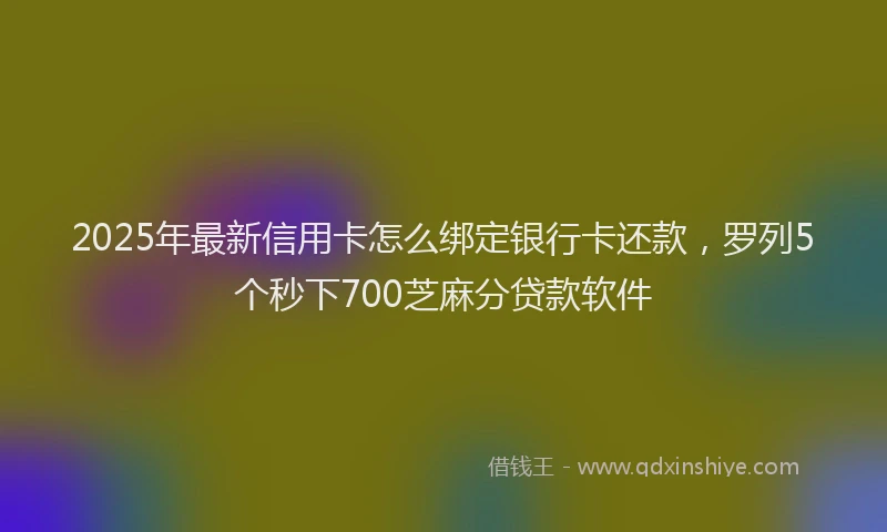 2025年最新信用卡怎么绑定银行卡还款，罗列5个秒下700芝麻分贷款软件