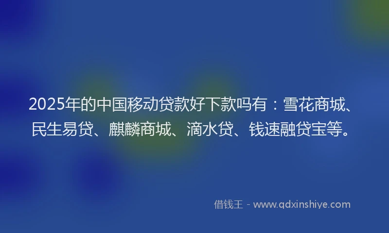2025年的中国移动贷款好下款吗有：雪花商城、民生易贷、麒麟商城、滴水贷、钱速融贷宝等。