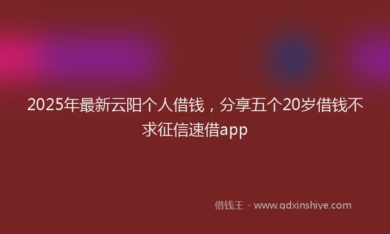 2025年最新云阳个人借钱，分享五个20岁借钱不求征信速借app