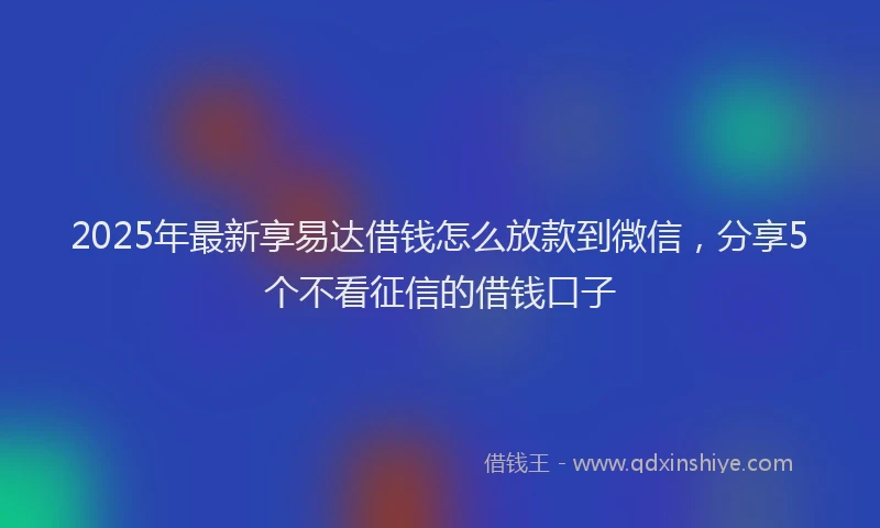 2025年最新享易达借钱怎么放款到微信，分享5个不看征信的借钱口子