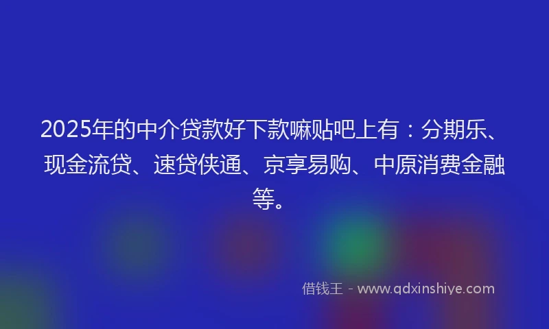 2025年的中介贷款好下款嘛贴吧上有：分期乐、现金流贷、速贷侠通、京享易购、中原消费金融等。