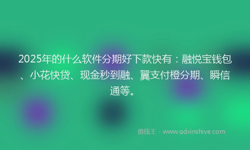 2025年的什么软件分期好下款快有：融悦宝钱包、小花快贷、现金秒到融、翼支付橙分期、瞬信通等。