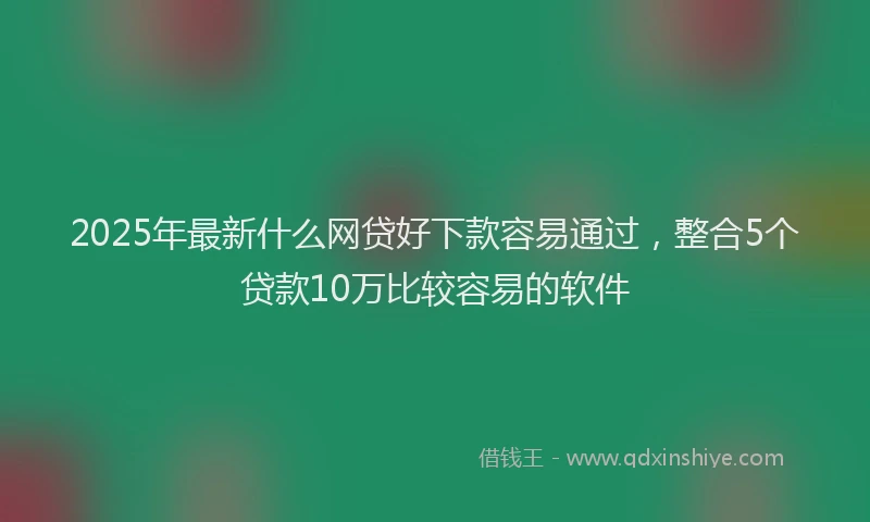 2025年最新什么网贷好下款容易通过，整合5个贷款10万比较容易的软件