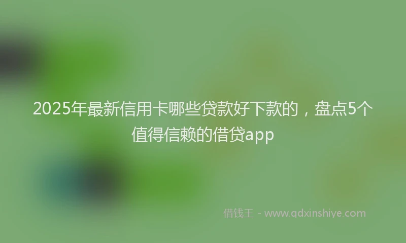 2025年最新信用卡哪些贷款好下款的，盘点5个值得信赖的借贷app