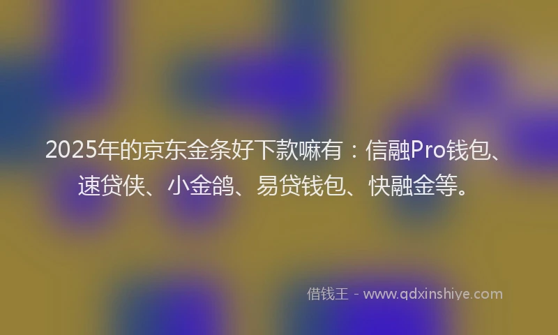 2025年的京东金条好下款嘛有：信融Pro钱包、速贷侠、小金鸽、易贷钱包、快融金等。