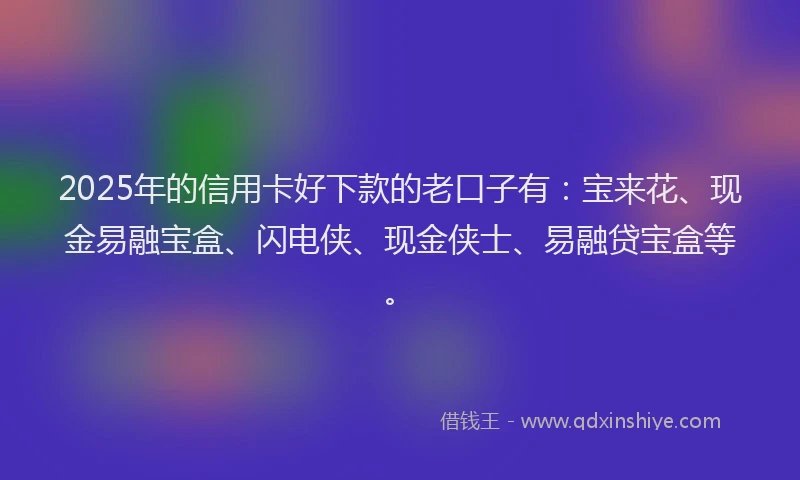 2025年的信用卡好下款的老口子有:宝来花、现金易融宝盒、闪电侠、现金侠士、易融贷宝盒等。