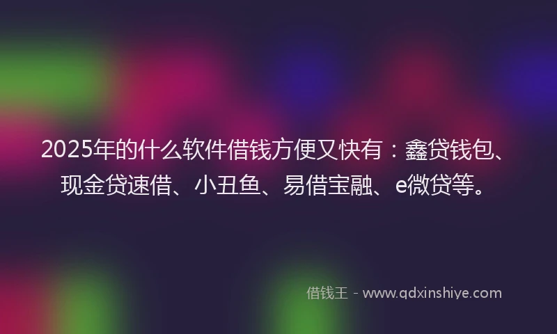 2025年的什么软件借钱方便又快有：鑫贷钱包、现金贷速借、小丑鱼、易借宝融、e微贷等。