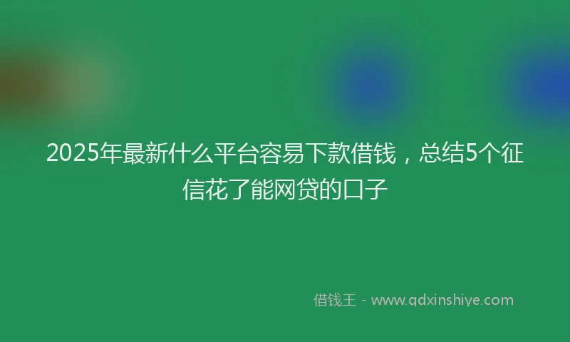 2025年最新什么平台容易下款借钱，总结5个征信花了能网贷的口子