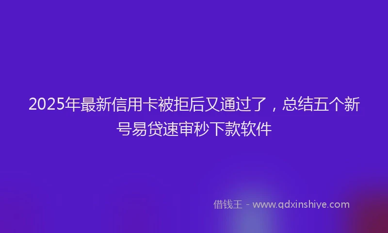 2025年最新信用卡被拒后又通过了，总结五个新号易贷速审秒下款软件
