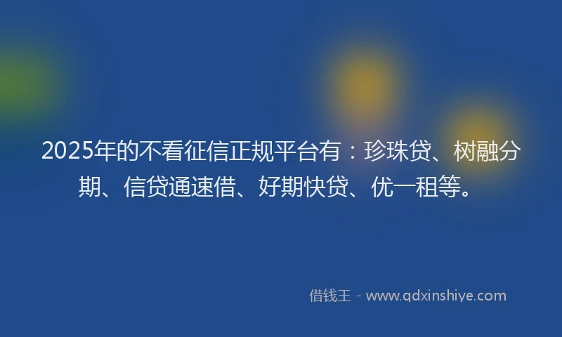 2025年的不看征信正规平台有：珍珠贷、树融分期、信贷通速借、好期快贷、优一租等。