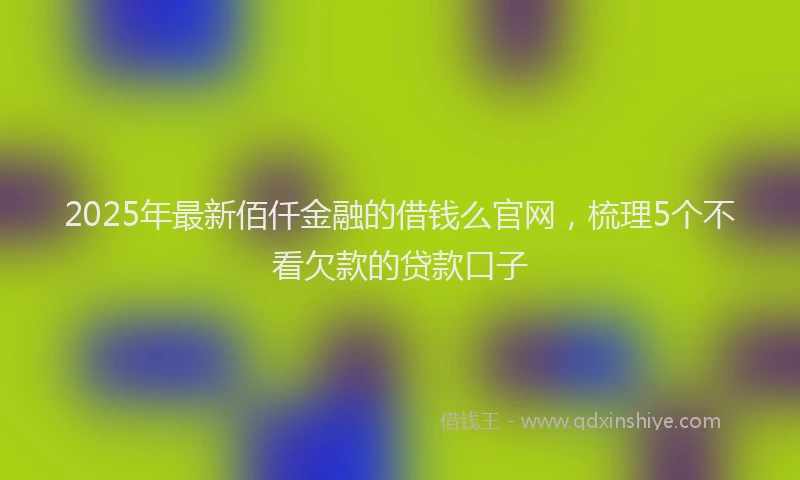 2025年最新佰仟金融的借钱么官网，梳理5个不看欠款的贷款口子