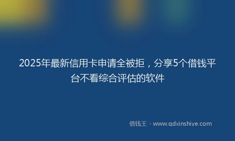 2025年最新信用卡申请全被拒，分享5个借钱平台不看综合评估的软件