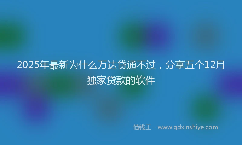 2025年最新为什么万达贷通不过，分享五个12月独家贷款的软件