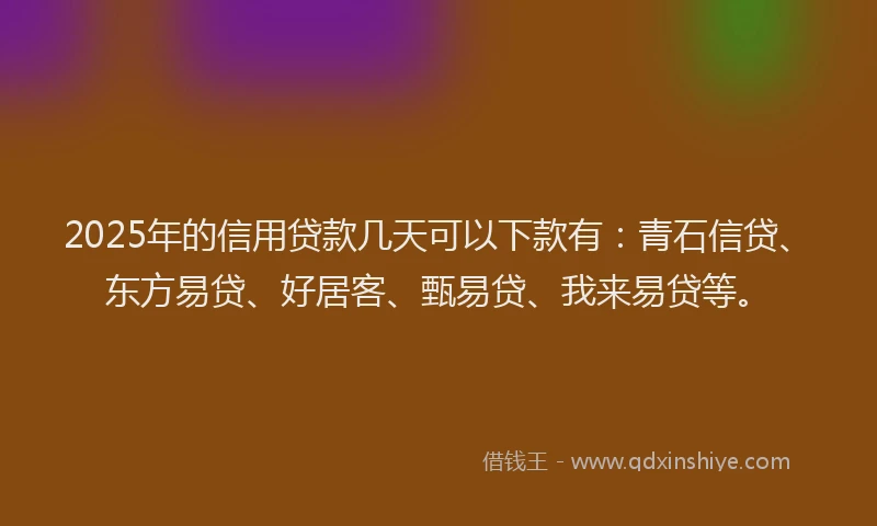 2025年的信用贷款几天可以下款有：青石信贷、东方易贷、好居客、甄易贷、我来易贷等。