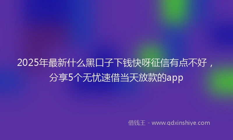 2025年最新什么黑口子下钱快呀征信有点不好，分享5个无忧速借当天放款的app