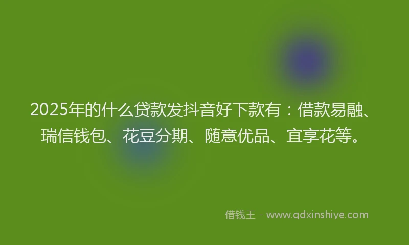 2025年的什么贷款发抖音好下款有：借款易融、瑞信钱包、花豆分期、随意优品、宜享花等。