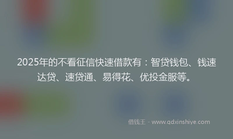 2025年的不看征信快速借款有：智贷钱包、钱速达贷、速贷通、易得花、优投金服等。