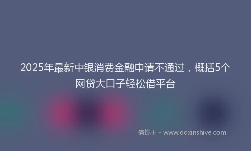 2025年最新中银消费金融申请不通过，概括5个网贷大口子轻松借平台
