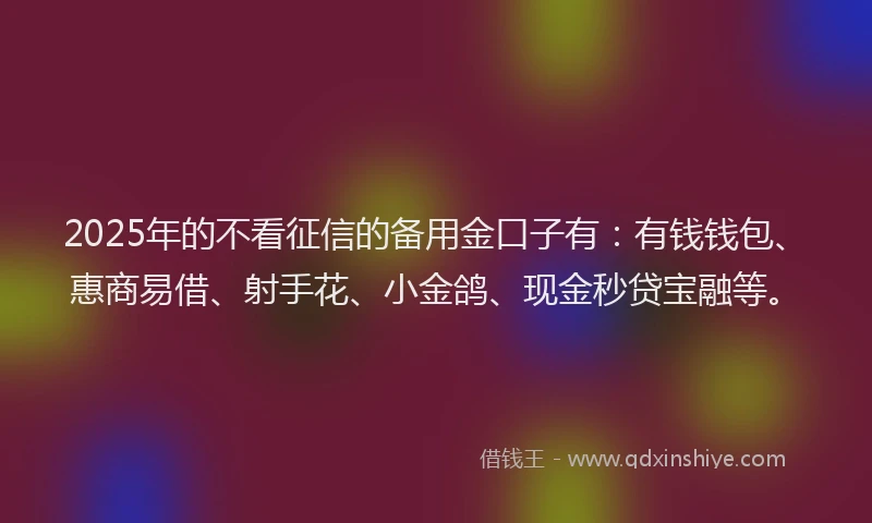2025年的不看征信的备用金口子有：有钱钱包、惠商易借、射手花、小金鸽、现金秒贷宝融等。