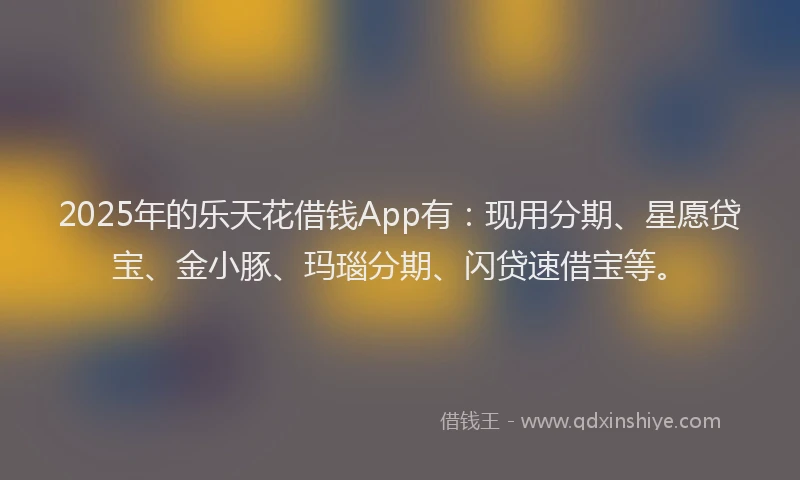 2025年的乐天花借钱App有：现用分期、星愿贷宝、金小豚、玛瑙分期、闪贷速借宝等。