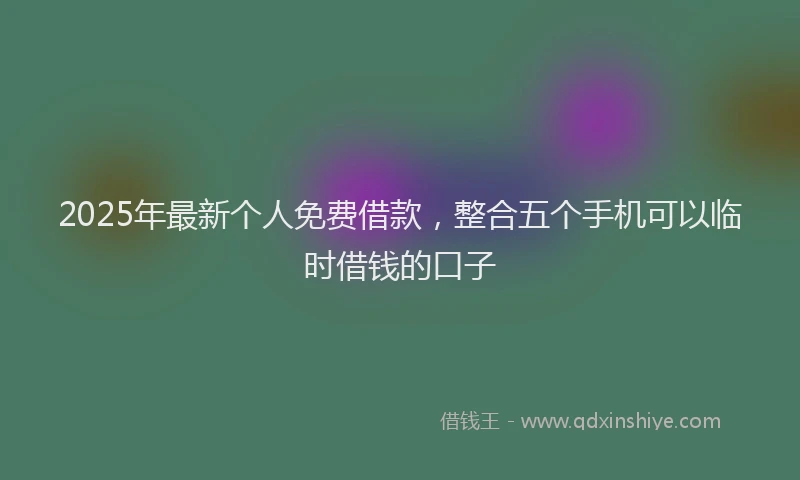 2025年最新个人免费借款，整合五个手机可以临时借钱的口子