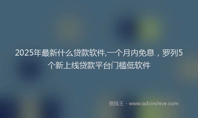 2025年最新什么贷款软件,一个月内免息，罗列5个新上线贷款平台门槛低软件