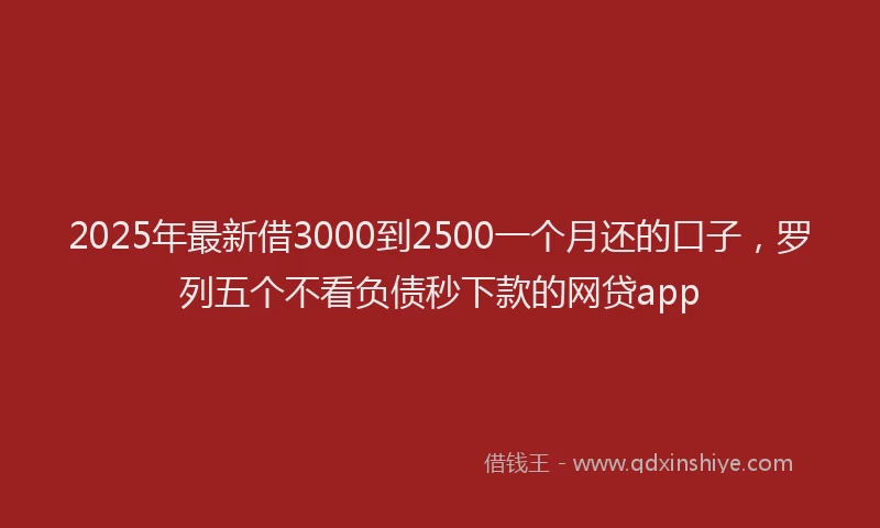 2025年最新借3000到2500一个月还的口子，罗列五个不看负债秒下款的网贷app