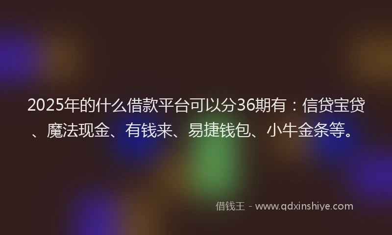 2025年的什么借款平台可以分36期有：信贷宝贷、魔法现金、有钱来、易捷钱包、小牛金条等。
