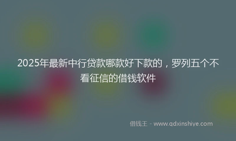 2025年最新中行贷款哪款好下款的，罗列五个不看征信的借钱软件