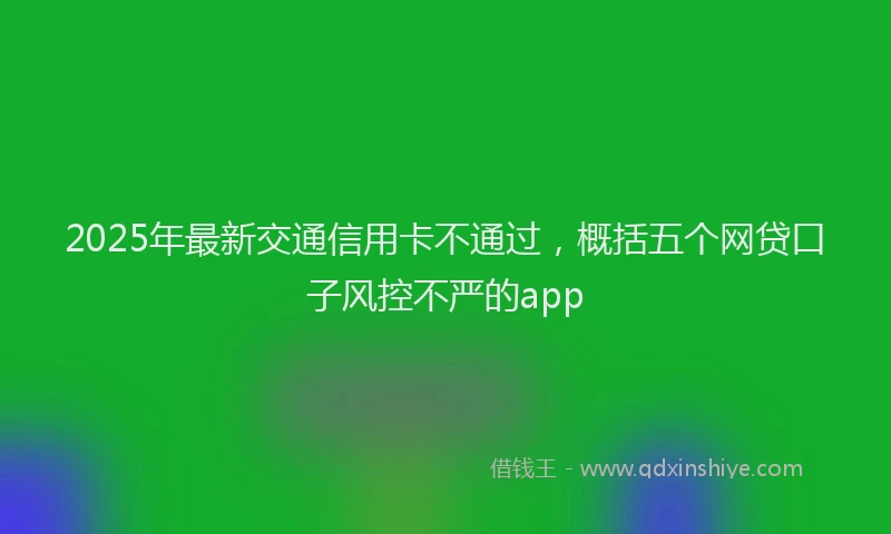 2025年最新交通信用卡不通过，概括五个网贷口子风控不严的app