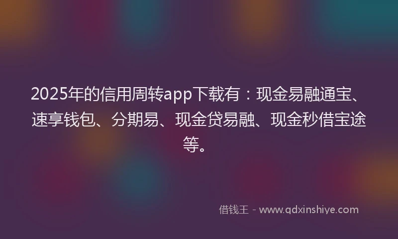 2025年的信用周转app下载有：现金易融通宝、速享钱包、分期易、现金贷易融、现金秒借宝途等。