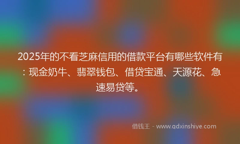 2025年的不看芝麻信用的借款平台有哪些软件有：现金奶牛、翡翠钱包、借贷宝通、天源花、急速易贷等。