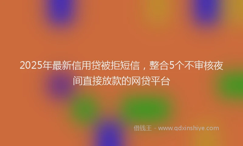2025年最新信用贷被拒短信，整合5个不审核夜间直接放款的网贷平台