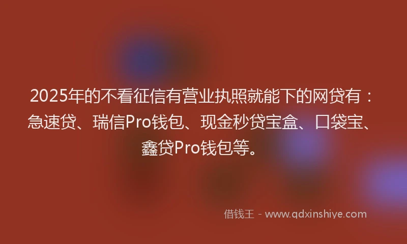 2025年的不看征信有营业执照就能下的网贷有：急速贷、瑞信Pro钱包、现金秒贷宝盒、口袋宝、鑫贷Pro钱包等。