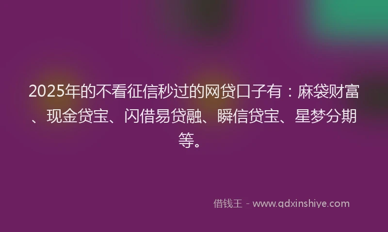 2025年的不看征信秒过的网贷口子有：麻袋财富、现金贷宝、闪借易贷融、瞬信贷宝、星梦分期等。