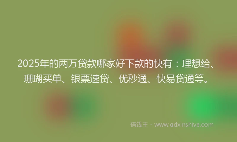 2025年的两万贷款哪家好下款的快有：理想给、珊瑚买单、银票速贷、优秒通、快易贷通等。