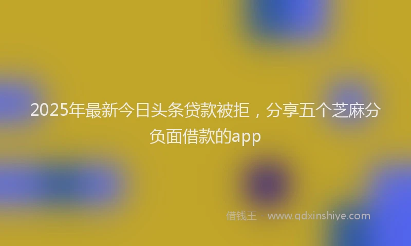 2025年最新今日头条贷款被拒，分享五个芝麻分负面借款的app