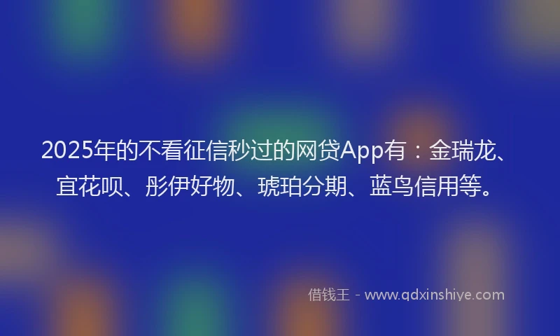 2025年的不看征信秒过的网贷App有：金瑞龙、宜花呗、彤伊好物、琥珀分期、蓝鸟信用等。