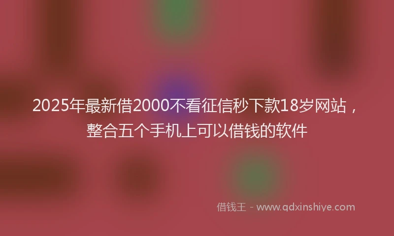 2025年最新借2000不看征信秒下款18岁网站，整合五个手机上可以借钱的软件