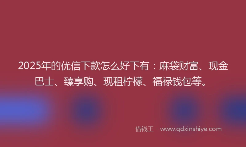 2025年的优信下款怎么好下有：麻袋财富、现金巴士、臻享购、现租柠檬、福禄钱包等。