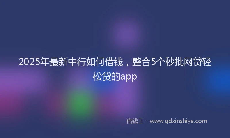 2025年最新中行如何借钱，整合5个秒批网贷轻松贷的app